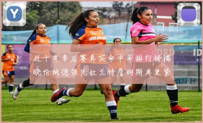 近十年季后赛真实命中率排行榜揭晓伦纳德领先杜兰特詹姆斯库里紧随其后