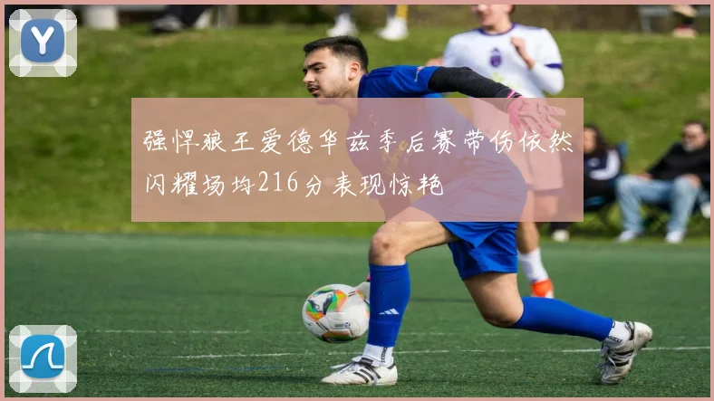 强悍狼王爱德华兹季后赛带伤依然闪耀场均216分表现惊艳