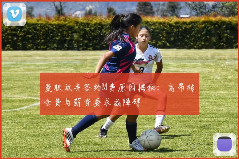 曼联放弃签约M费原因揭秘：高昂转会费与薪资要求成障碍