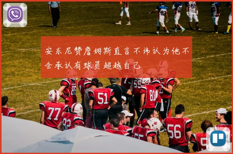 安东尼赞詹姆斯直言不讳认为他不会承认有球员超越自己