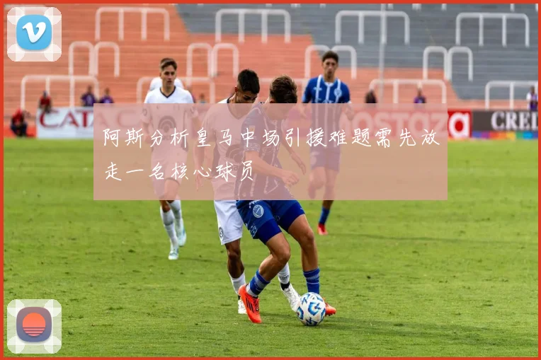 阿斯分析皇马中场引援难题需先放走一名核心球员