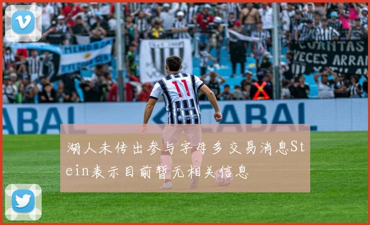 湖人未传出参与字母多交易消息Stein表示目前暂无相关信息