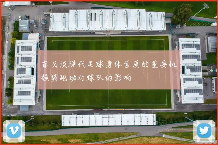 菲戈谈现代足球身体素质的重要性强调跑动对球队的影响
