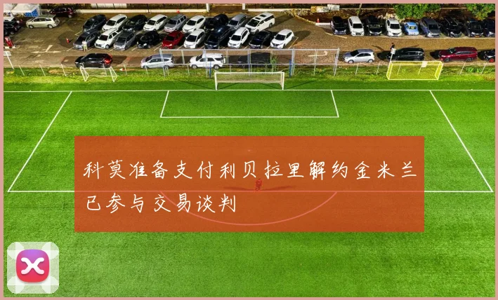 科莫准备支付利贝拉里解约金米兰已参与交易谈判