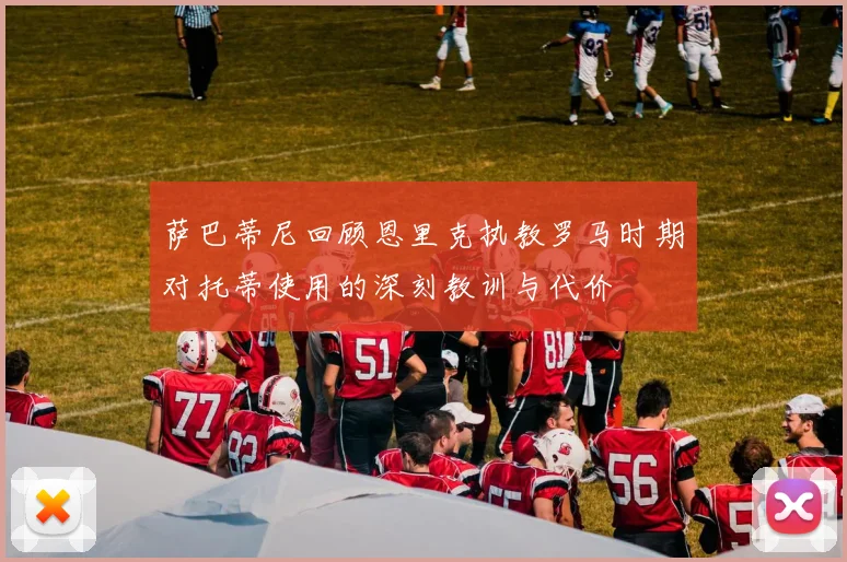 萨巴蒂尼回顾恩里克执教罗马时期对托蒂使用的深刻教训与代价