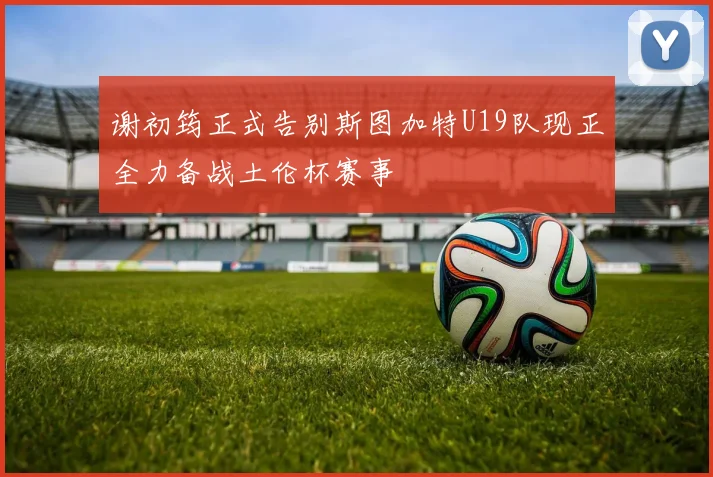 谢初筠正式告别斯图加特U19队现正全力备战土伦杯赛事