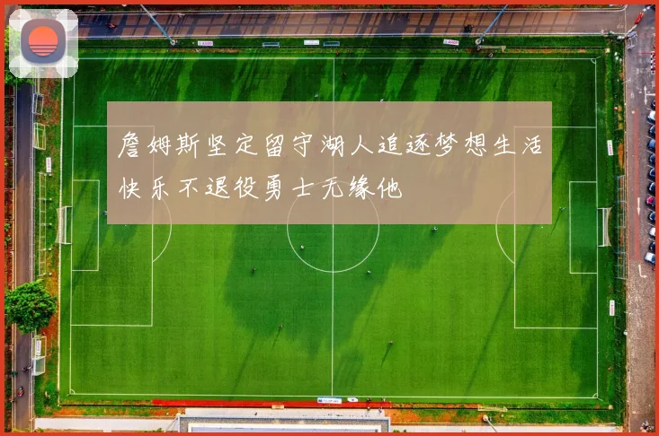詹姆斯坚定留守湖人追逐梦想生活快乐不退役勇士无缘他