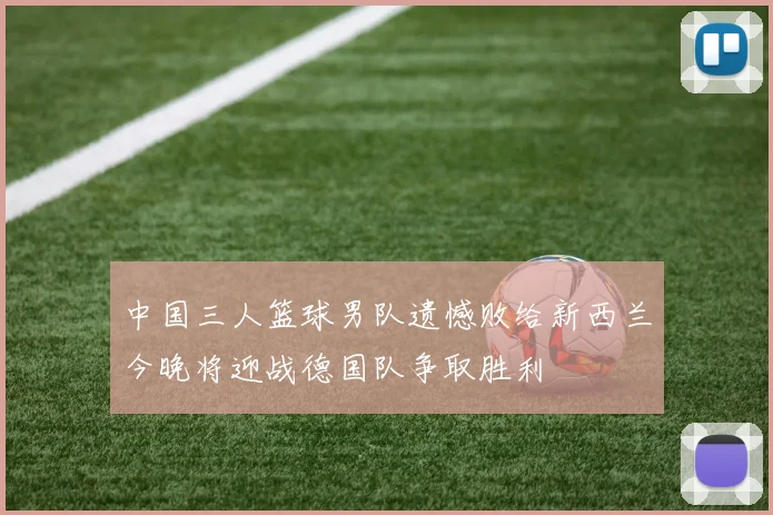 中国三人篮球男队遗憾败给新西兰今晚将迎战德国队争取胜利