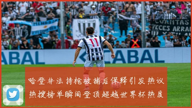 哈登非法持枪被捕后保释引发热议热搜榜单瞬间登顶超越世界杯热度