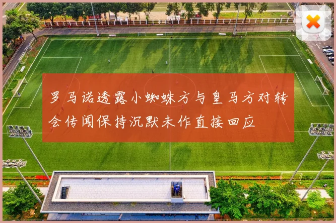 罗马诺透露小蜘蛛方与皇马方对转会传闻保持沉默未作直接回应