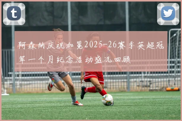 阿森纳庆祝加冕2025-26赛季英超冠军一个月纪念活动盛况回顾